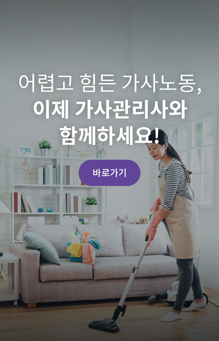 어렵고 힘든 가사노동, 이제 가사관리사와 함께하세요!  한부모 가족, 맞벌이 부부, 노인가구, 그 외 가사노동에 지치신 분들!! 정부가 인증한 기관으로부터 믿을 수 있는 가사서비스