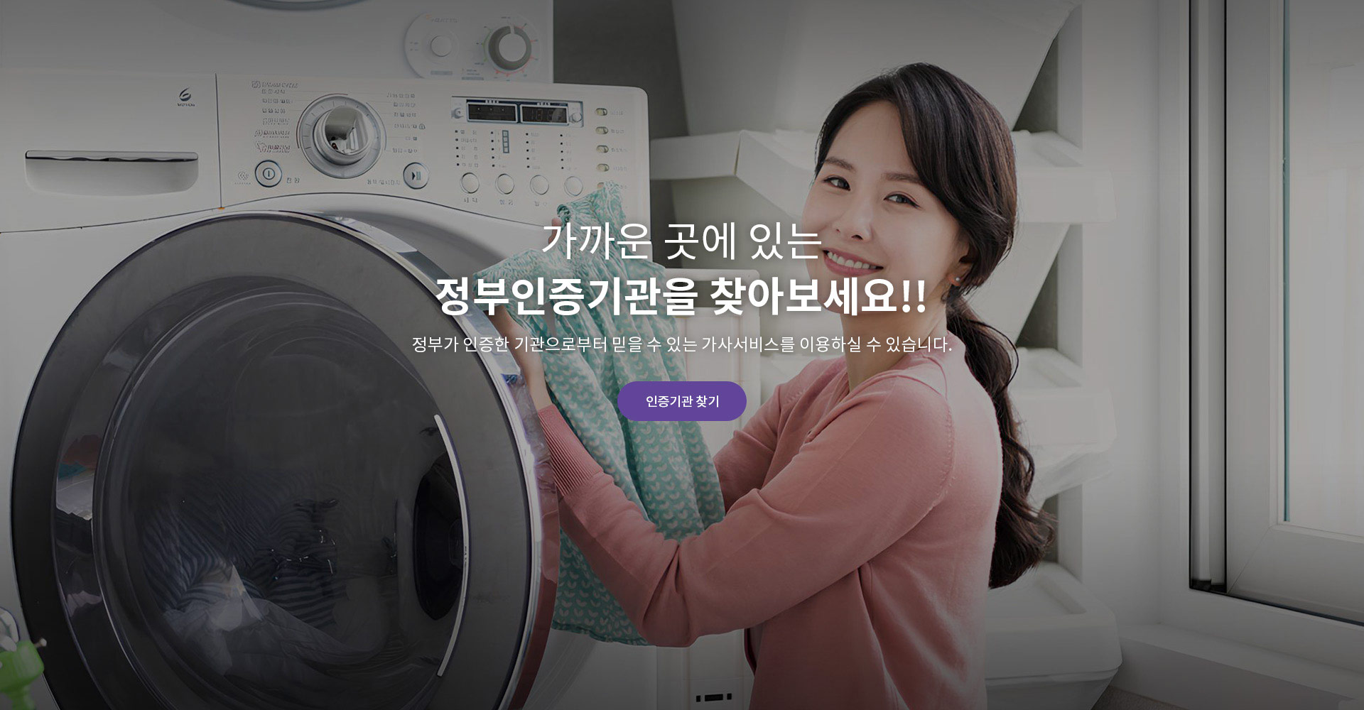 가까운 곳에 있는 정부인증기관을 찾아보세요!! 정부가 인증한 기관으로부터 믿을 수 있는 가사서비스를 이용하실 수 있습니다. 인증기관 찾기